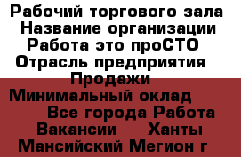 Рабочий торгового зала › Название организации ­ Работа-это проСТО › Отрасль предприятия ­ Продажи › Минимальный оклад ­ 25 000 - Все города Работа » Вакансии   . Ханты-Мансийский,Мегион г.